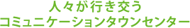 人々が行き交うコミュニケーションタウンセンター